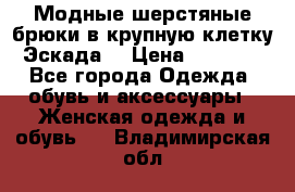 Модные шерстяные брюки в крупную клетку (Эскада) › Цена ­ 22 500 - Все города Одежда, обувь и аксессуары » Женская одежда и обувь   . Владимирская обл.